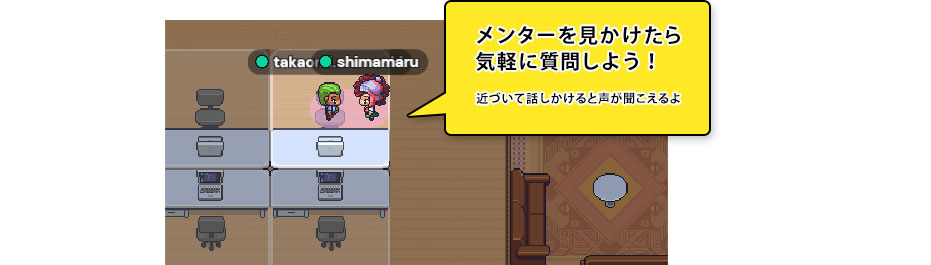 メンターを見かけたら気軽に質問しよう！近づいて話しかけると声が聞こえるよ