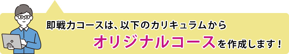 即戦力コースは、以下のカリキュラムからオリジナルコースを作成します！