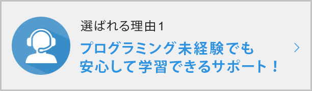 選ばれる理由①プログラミング未経験でも安心して学習できるサポート！