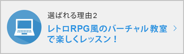 選ばれる理由②レトロRPG風のバーチャル教室で楽しくレッスン！